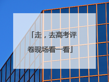 走，去高考评卷现场看一看