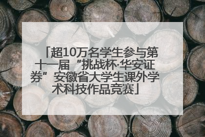 超10万名学生参与第十一届“挑战杯·华安证券”安徽省大学生课外学术科技作品竞赛