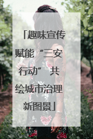趣味宣传赋能“三安行动” 共绘城市治理新图景