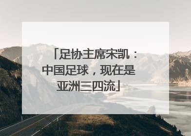 足协主席宋凯：中国足球，现在是亚洲三四流
