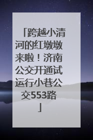 跨越小清河的红墩墩来啦！济南公交开通试运行小巷公交553路