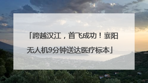 跨越汉江，首飞成功！襄阳无人机9分钟送达医疗标本
