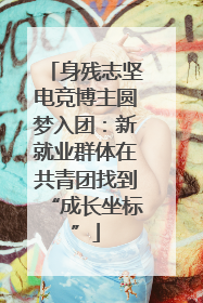 身残志坚电竞博主圆梦入团：新就业群体在共青团找到“成长坐标”