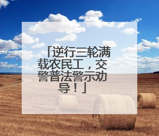 逆行三轮满载农民工，交警普法警示劝导！