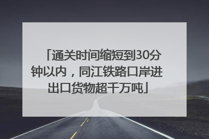 通关时间缩短到30分钟以内，同江铁路口岸进出口货物超千万吨