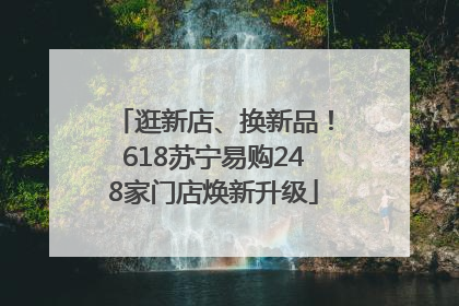 逛新店、换新品！618苏宁易购248家门店焕新升级
