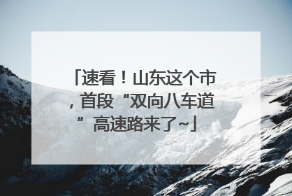 速看！山东这个市，首段“双向八车道”高速路来了~