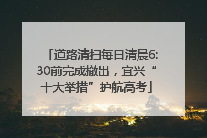 道路清扫每日清晨6:30前完成撤出，宜兴“十大举措”护航高考