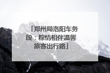 郑州局洛阳车务段：粽情相伴温馨旅客出行路