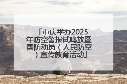 重庆举办2025年防空警报试鸣放暨国防动员（人民防空）宣传教育活动