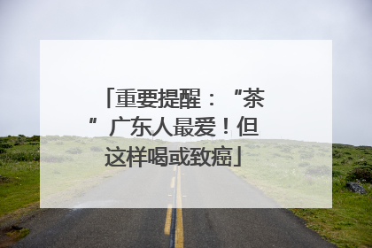 重要提醒：“茶”广东人最爱！但这样喝或致癌