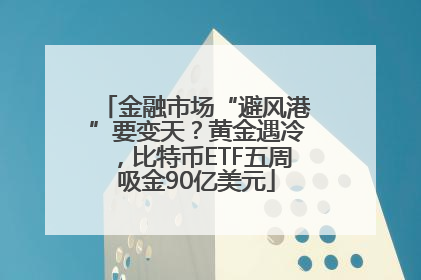 金融市场“避风港”要变天？黄金遇冷，比特币ETF五周吸金90亿美元