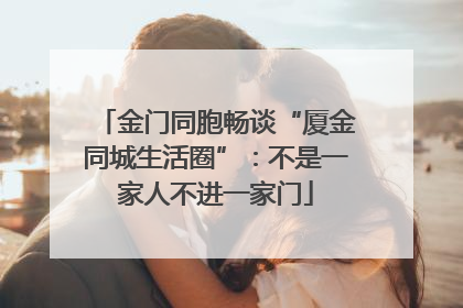 金门同胞畅谈“厦金同城生活圈”：不是一家人不进一家门