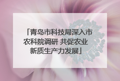 青岛市科技局深入市农科院调研 共促农业新质生产力发展