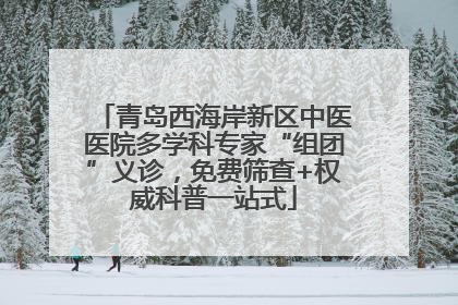 青岛西海岸新区中医医院多学科专家“组团”义诊，免费筛查+权威科普一站式