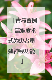 青岛首例！高难度术式为患者重建神经功能
