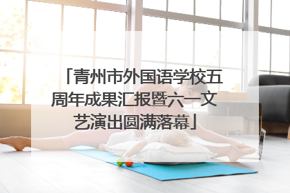 青州市外国语学校五周年成果汇报暨六一文艺演出圆满落幕