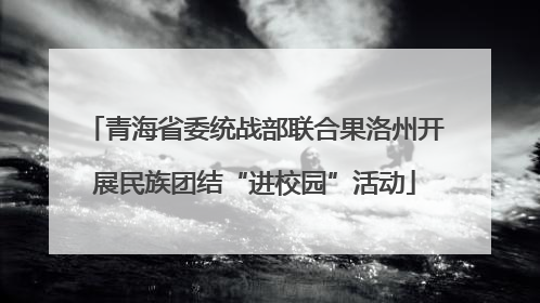 青海省委统战部联合果洛州开展民族团结“进校园”活动