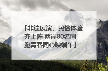 非遗展演、民俗体验齐上阵 两岸80名同胞青春同心映端午