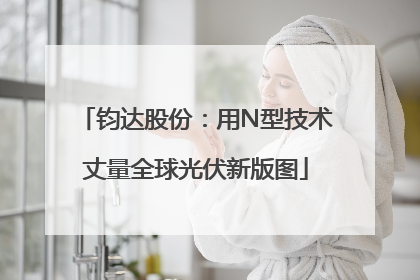 钧达股份：用N型技术丈量全球光伏新版图