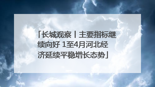 长城观察丨主要指标继续向好 1至4月河北经济延续平稳增长态势
