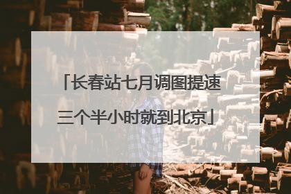 长春站七月调图提速 三个半小时就到北京