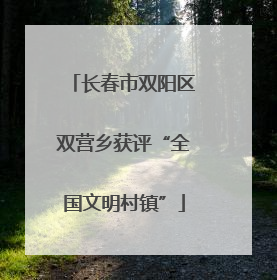 长春市双阳区双营乡获评“全国文明村镇”