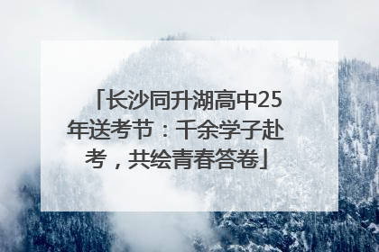 长沙同升湖高中25年送考节：千余学子赴考，共绘青春答卷
