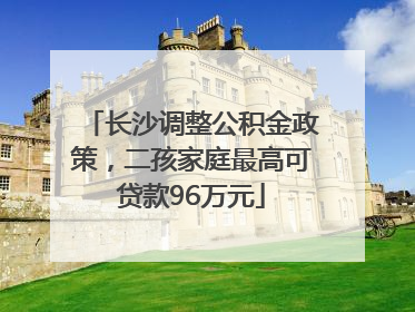 长沙调整公积金政策，二孩家庭最高可贷款96万元