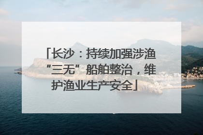 长沙：持续加强涉渔“三无”船舶整治，维护渔业生产安全