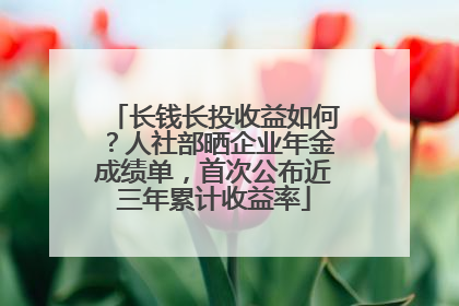 长钱长投收益如何？人社部晒企业年金成绩单，首次公布近三年累计收益率