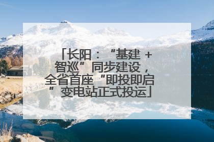长阳：“基建 + 智巡”同步建设，全省首座“即投即启”变电站正式投运
