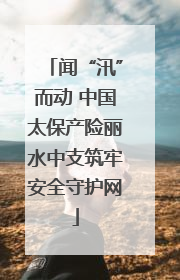 闻“汛”而动 中国太保产险丽水中支筑牢安全守护网