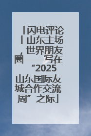 闪电评论丨山东主场，世界朋友圈——写在“2025山东国际友城合作交流周”之际
