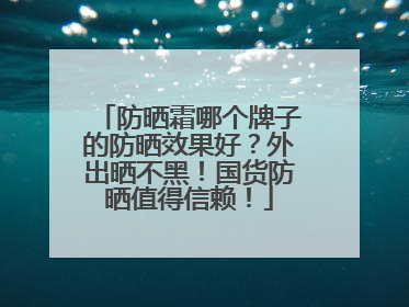 防晒霜哪个牌子的防晒效果好？外出晒不黑！国货防晒值得信赖！