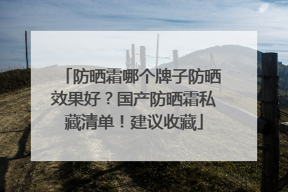 防晒霜哪个牌子防晒效果好？国产防晒霜私藏清单！建议收藏