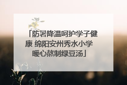 防暑降温呵护学子健康 绵阳安州秀水小学暖心熬制绿豆汤