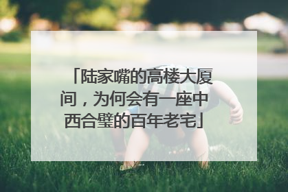 陆家嘴的高楼大厦间，为何会有一座中西合璧的百年老宅