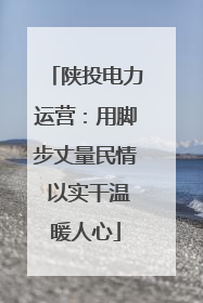 陕投电力运营：用脚步丈量民情 以实干温暖人心