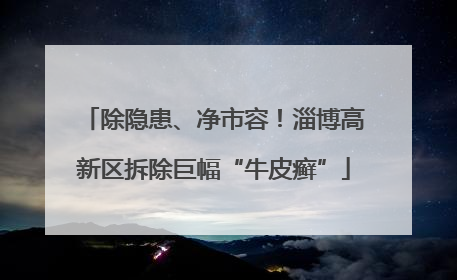 除隐患、净市容！淄博高新区拆除巨幅“牛皮癣”