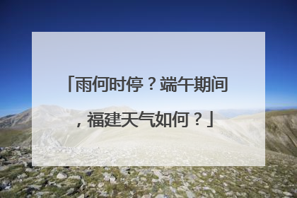 雨何时停？端午期间，福建天气如何？