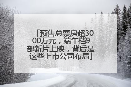 预售总票房超3000万元，端午档9部新片上映，背后是这些上市公司布局
