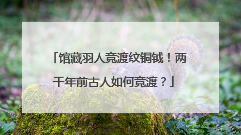 馆藏羽人竞渡纹铜钺！两千年前古人如何竞渡？