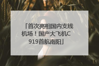 首次亮相国内支线机场！国产大飞机C919首航南阳