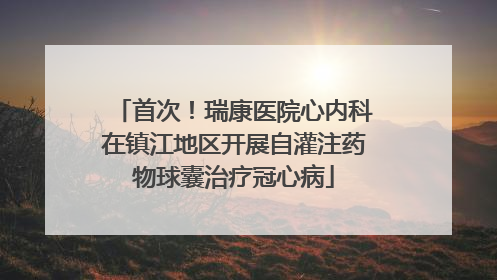 首次！瑞康医院心内科在镇江地区开展自灌注药物球囊治疗冠心病