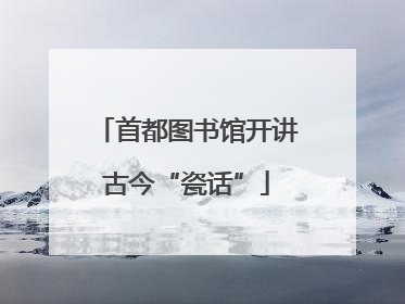 首都图书馆开讲古今“瓷话”