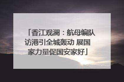 香江观澜：航母编队访港引全城轰动 展国家力量促国安家好