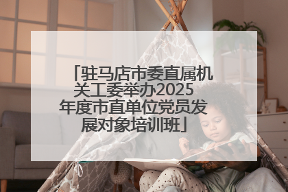 驻马店市委直属机关工委举办2025年度市直单位党员发展对象培训班
