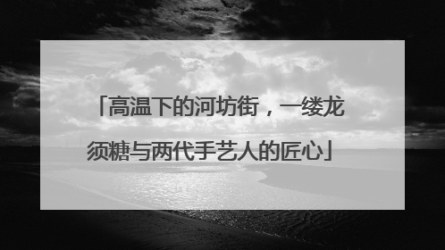 高温下的河坊街，一缕龙须糖与两代手艺人的匠心