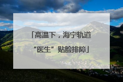 高温下，海宁轨道“医生”贴脸排障